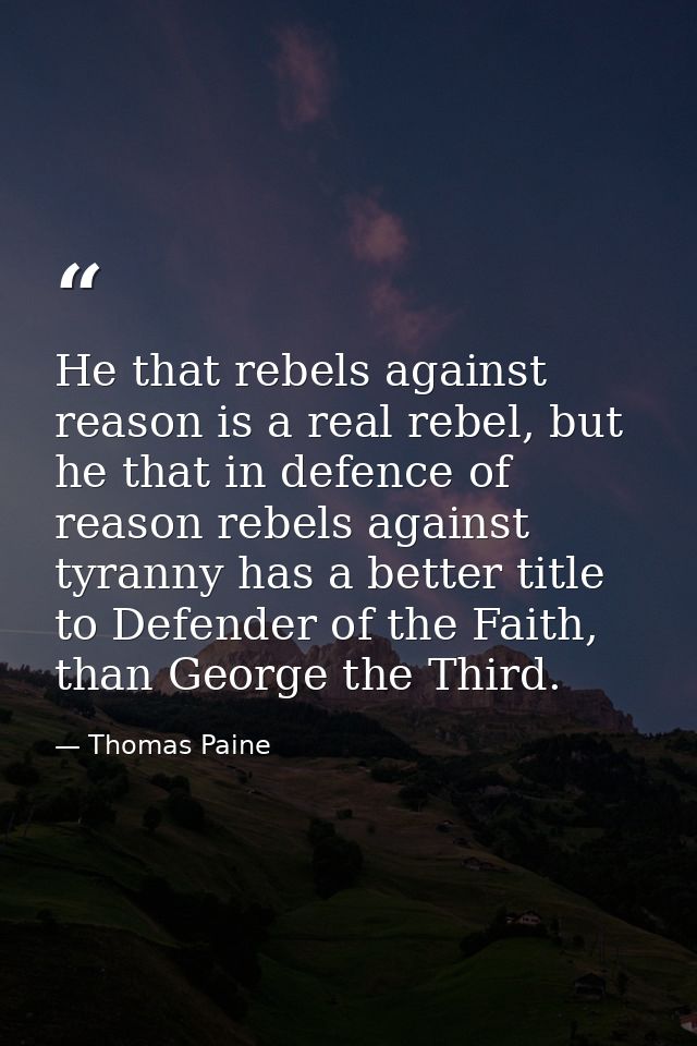 He that rebels against reason is a real rebel, but he that in defence of reason rebels against tyranny has a better titl — Thomas Paine