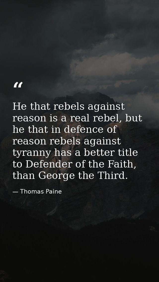 He that rebels against reason is a real rebel, but he that in defence of reason rebels against tyranny has a better titl — Thomas Paine