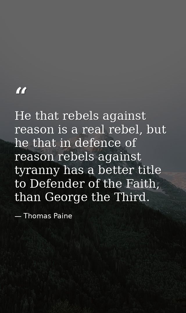 He that rebels against reason is a real rebel, but he that in defence of reason rebels against tyranny has a better titl — Thomas Paine
