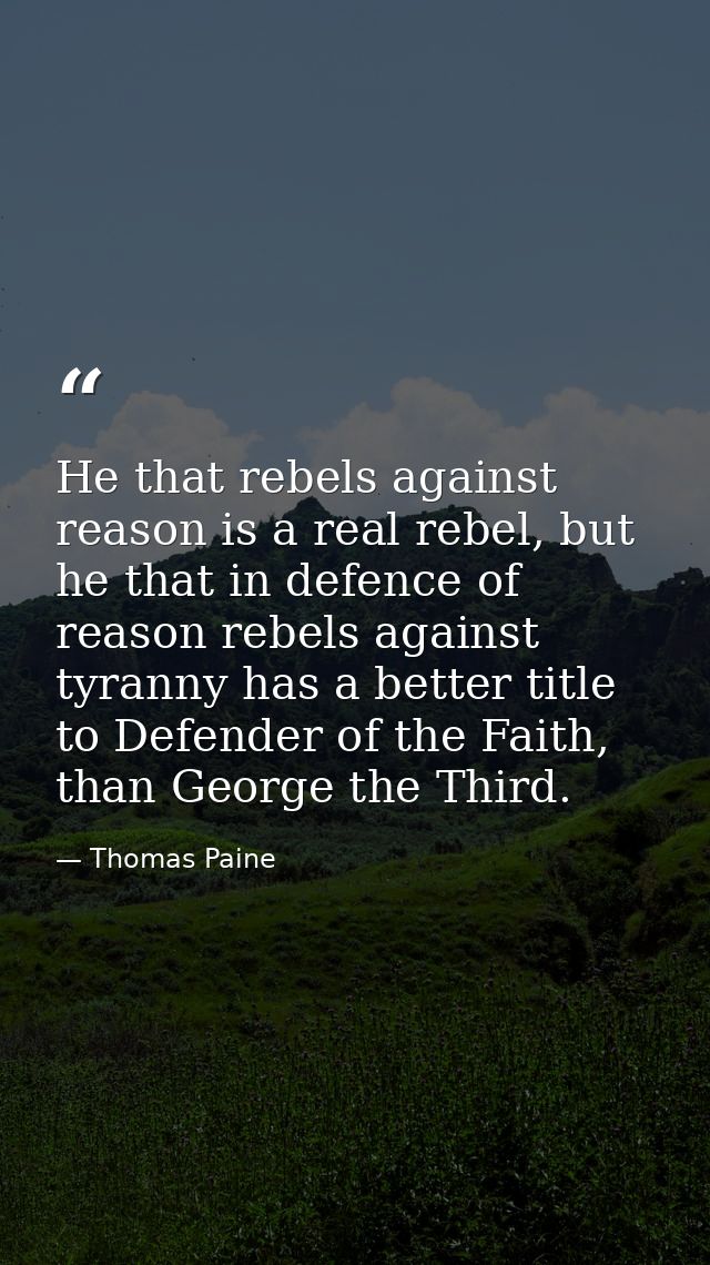 He that rebels against reason is a real rebel, but he that in defence of reason rebels against tyranny has a better titl — Thomas Paine