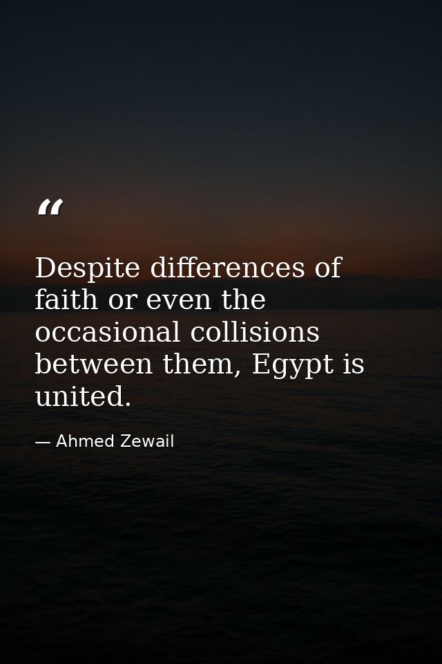 Despite differences of faith or even the occasional collisions between them, Egypt is united. — Ahmed Zewail