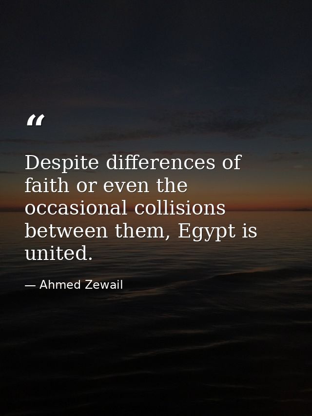 Despite differences of faith or even the occasional collisions between them, Egypt is united. — Ahmed Zewail