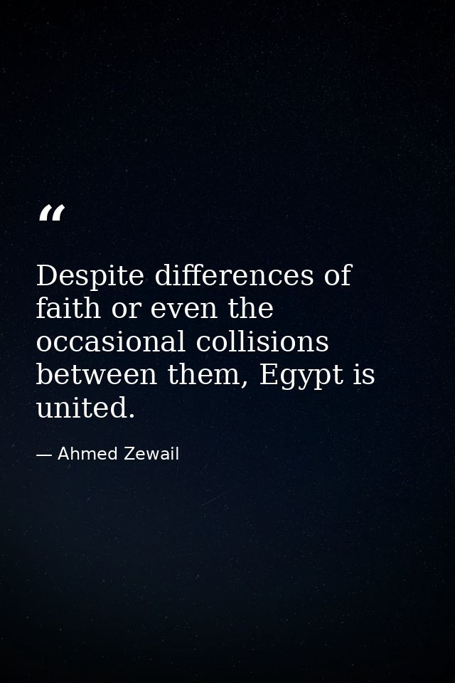 Despite differences of faith or even the occasional collisions between them, Egypt is united. — Ahmed Zewail