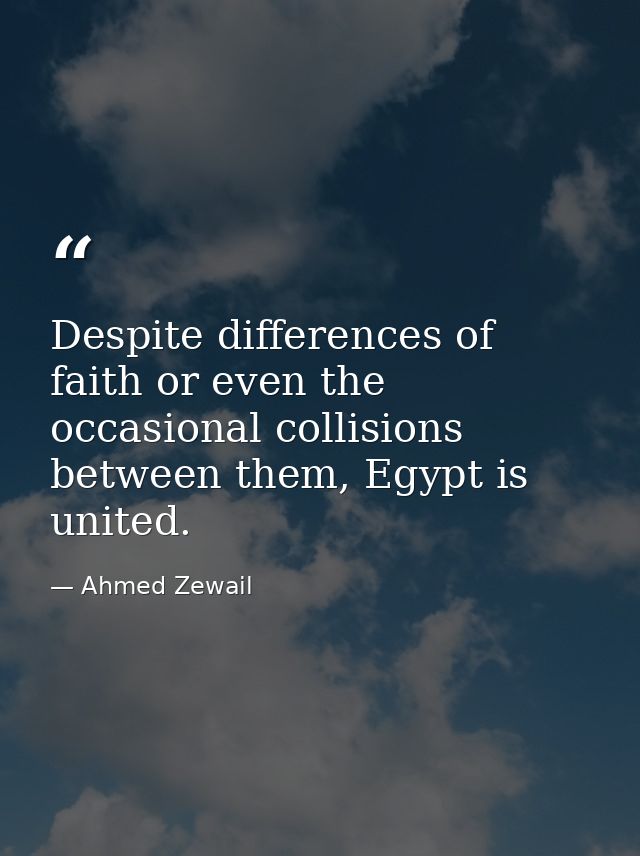 Despite differences of faith or even the occasional collisions between them, Egypt is united. — Ahmed Zewail