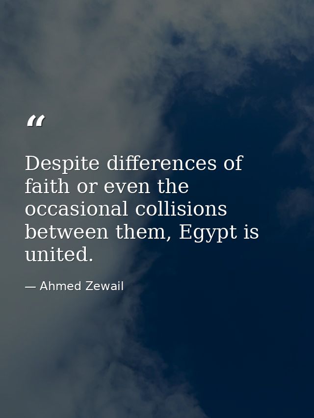 Despite differences of faith or even the occasional collisions between them, Egypt is united. — Ahmed Zewail
