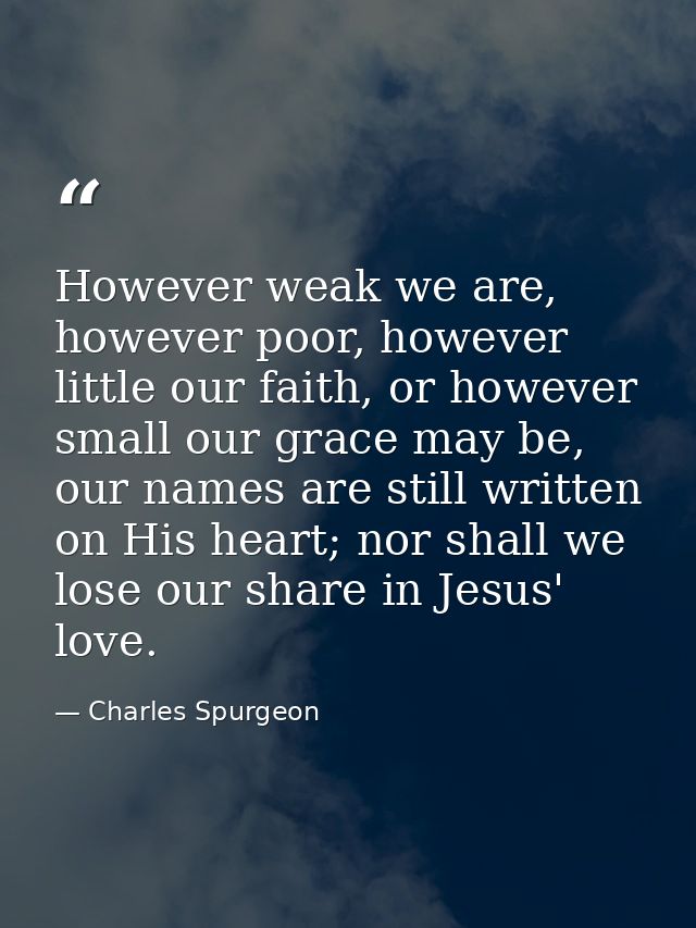 However weak we are, however poor, however little our faith, or however small our grace may be, our names are still writ — Charles Spurgeon