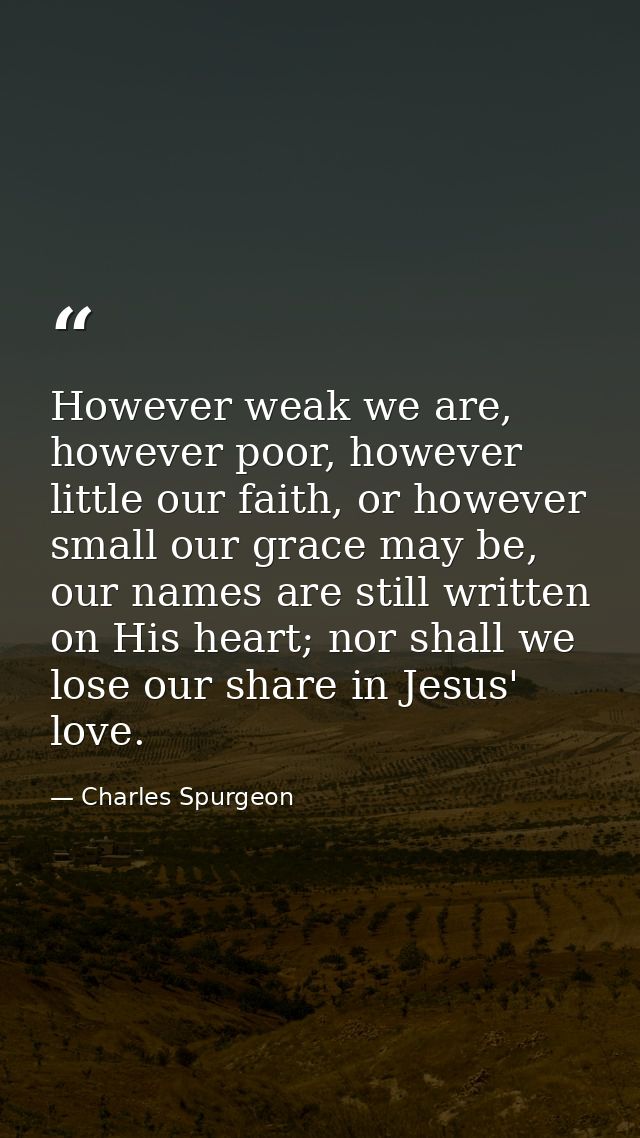 However weak we are, however poor, however little our faith, or however small our grace may be, our names are still writ — Charles Spurgeon