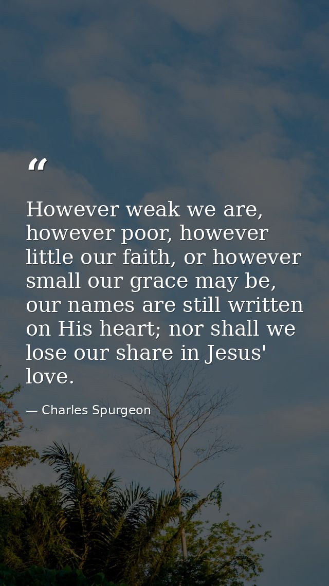 However weak we are, however poor, however little our faith, or however small our grace may be, our names are still writ — Charles Spurgeon
