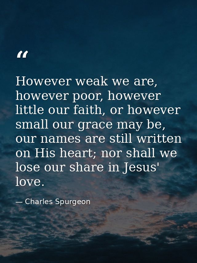 However weak we are, however poor, however little our faith, or however small our grace may be, our names are still writ — Charles Spurgeon