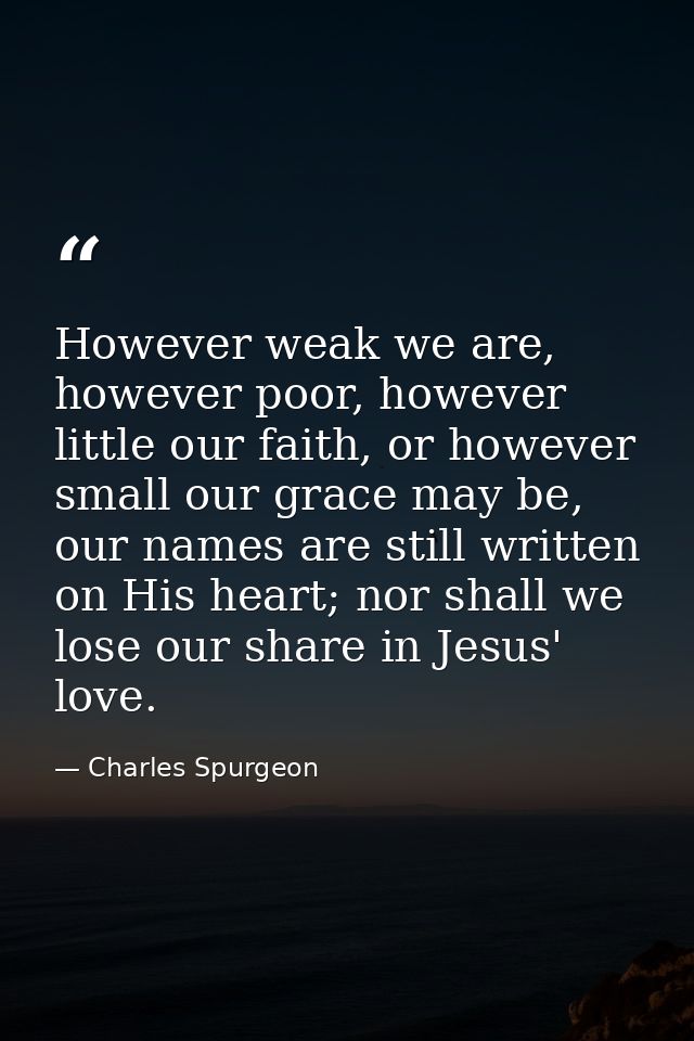 However weak we are, however poor, however little our faith, or however small our grace may be, our names are still writ — Charles Spurgeon