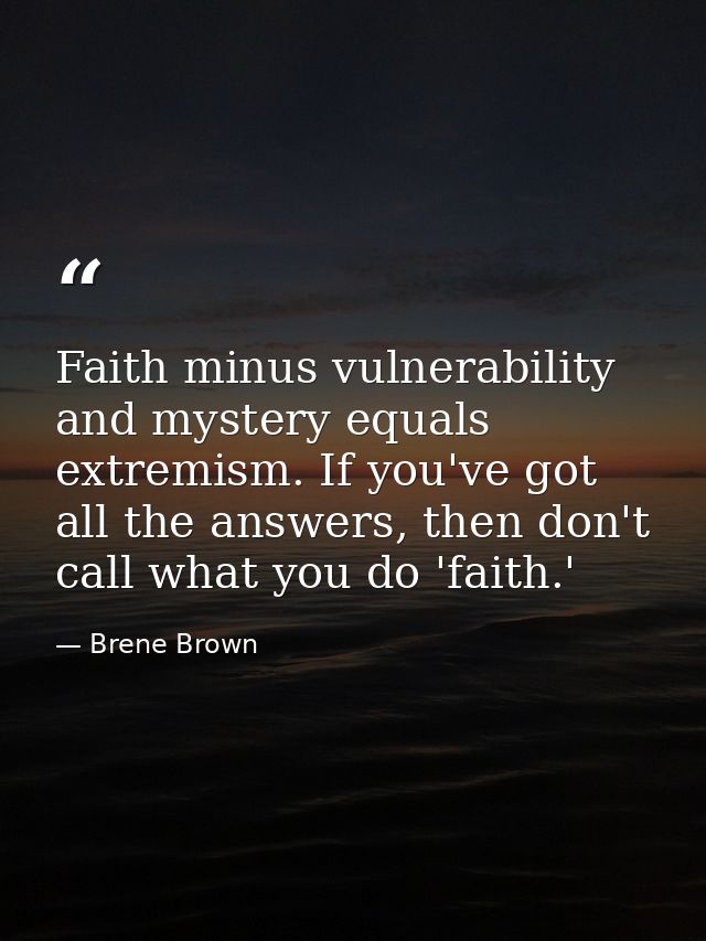 Faith minus vulnerability and mystery equals extremism. If you've got all the answers, then don't call what you do 'fait — Brene Brown
