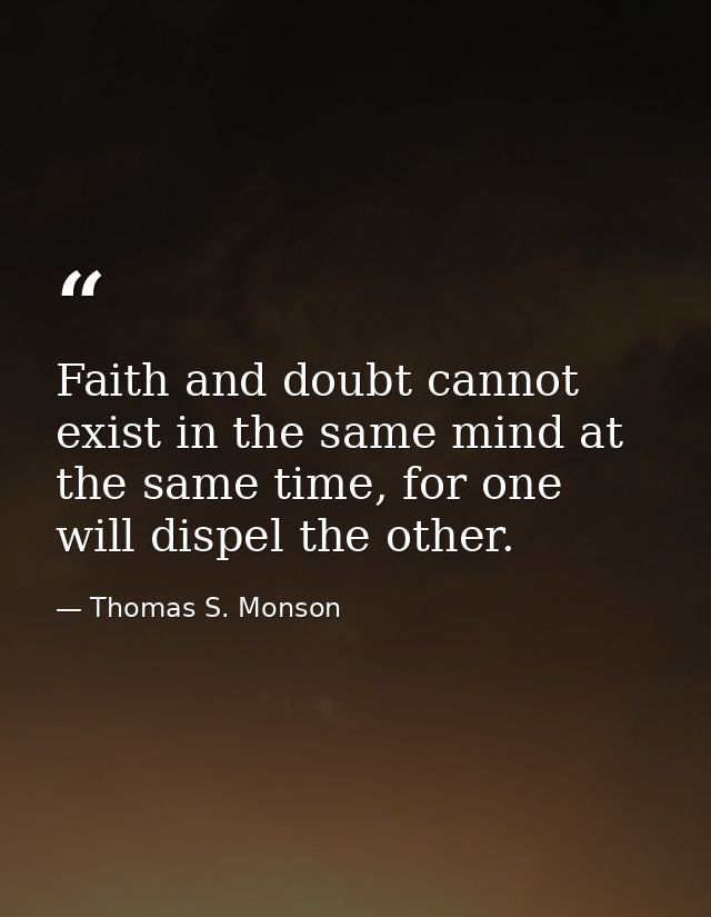 Faith and doubt cannot exist in the same mind at the same time, for one will dispel the other. — Thomas S. Monson