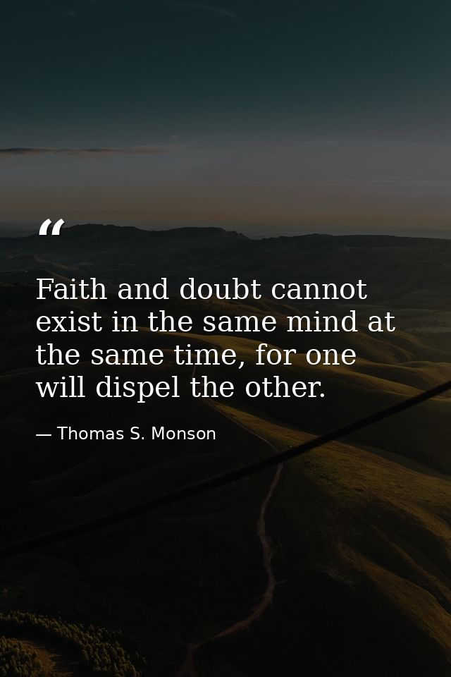 Faith and doubt cannot exist in the same mind at the same time, for one will dispel the other. — Thomas S. Monson