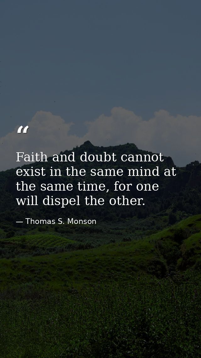 Faith and doubt cannot exist in the same mind at the same time, for one will dispel the other. — Thomas S. Monson