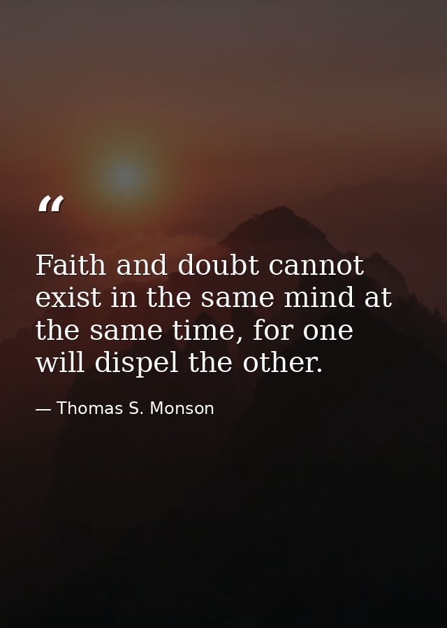 Faith and doubt cannot exist in the same mind at the same time, for one will dispel the other. — Thomas S. Monson