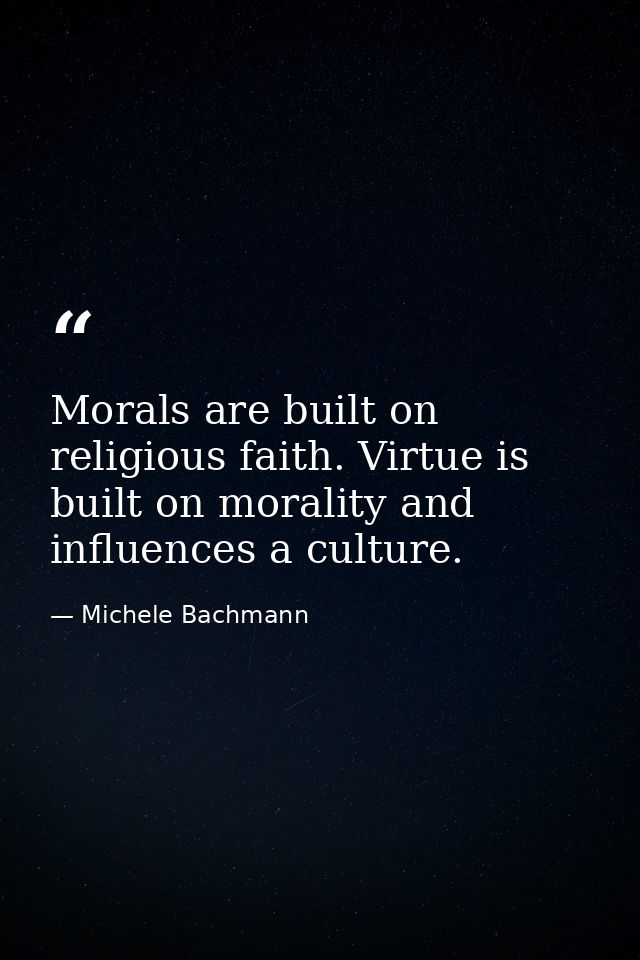 Morals are built on religious faith. Virtue is built on morality and influences a culture. — Michele Bachmann