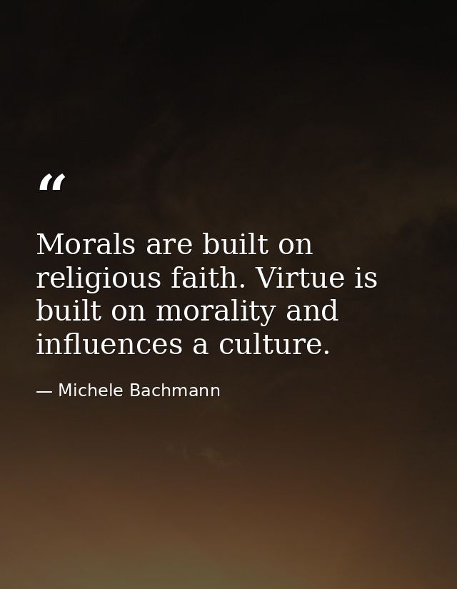 Morals are built on religious faith. Virtue is built on morality and influences a culture. — Michele Bachmann