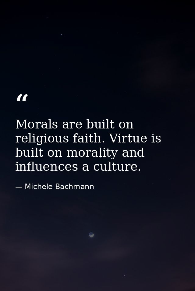 Morals are built on religious faith. Virtue is built on morality and influences a culture. — Michele Bachmann