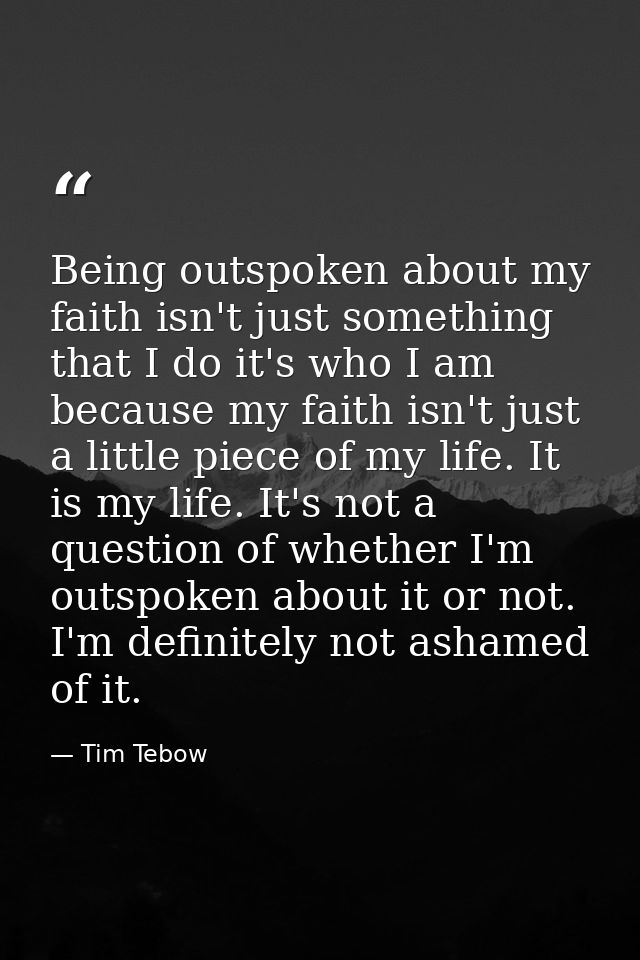 Being outspoken about my faith isn't just something that I do it's who I am because my faith isn't just a little piece o — Tim Tebow