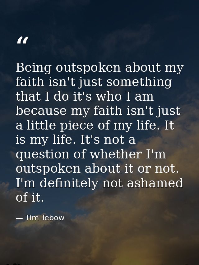 Being outspoken about my faith isn't just something that I do it's who I am because my faith isn't just a little piece o — Tim Tebow