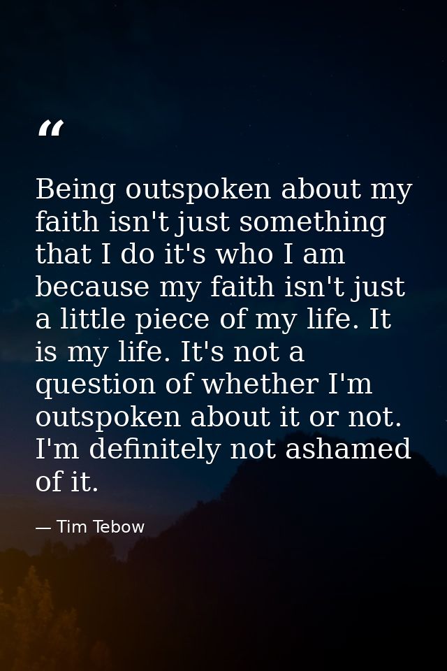 Being outspoken about my faith isn't just something that I do it's who I am because my faith isn't just a little piece o — Tim Tebow