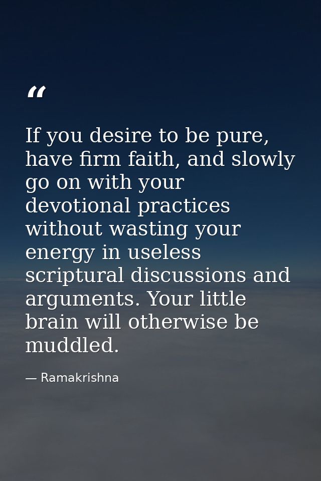 If you desire to be pure, have firm faith, and slowly go on with your devotional practices without wasting your energy i — Ramakrishna