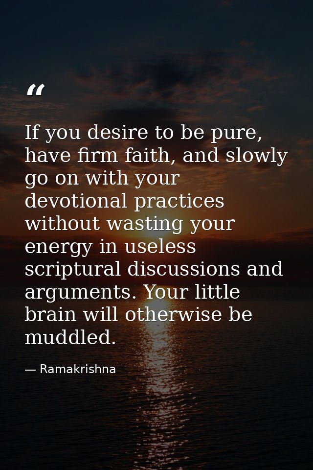 If you desire to be pure, have firm faith, and slowly go on with your devotional practices without wasting your energy i — Ramakrishna