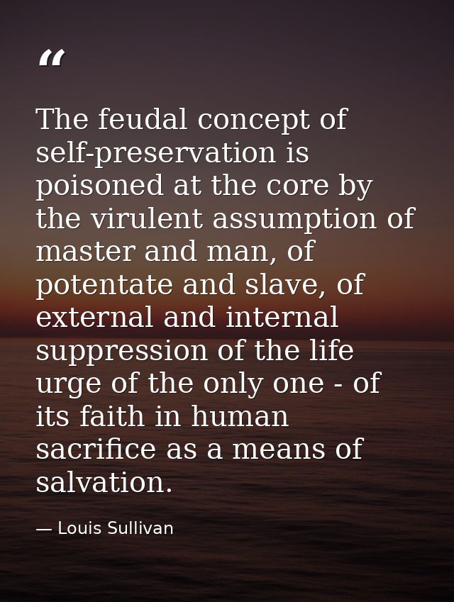 The feudal concept of self-preservation is poisoned at the core by the virulent assumption of master and man, of potenta — Louis Sullivan