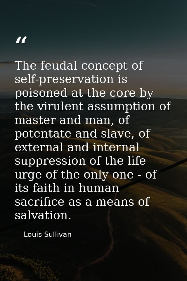 The feudal concept of self-preservation is poisoned at the core by the virulent assumption of master and man, of potenta — Louis Sullivan