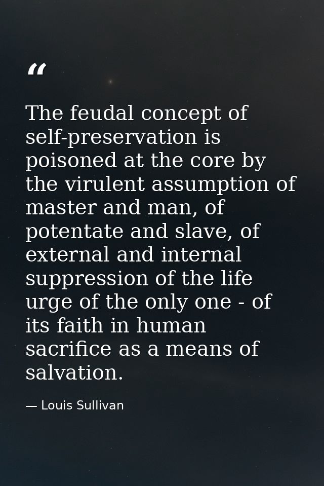 The feudal concept of self-preservation is poisoned at the core by the virulent assumption of master and man, of potenta — Louis Sullivan