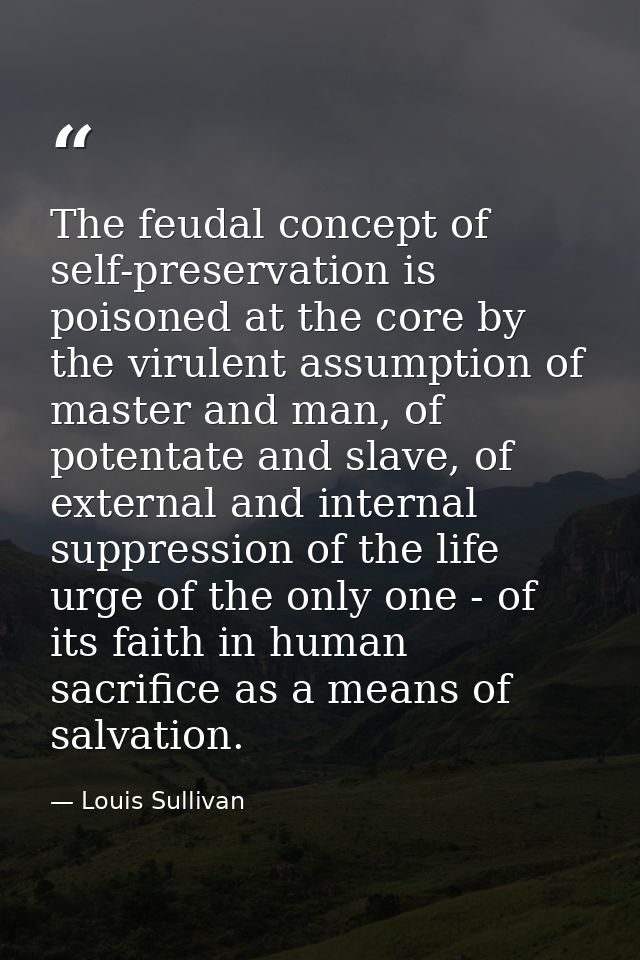 The feudal concept of self-preservation is poisoned at the core by the virulent assumption of master and man, of potenta — Louis Sullivan