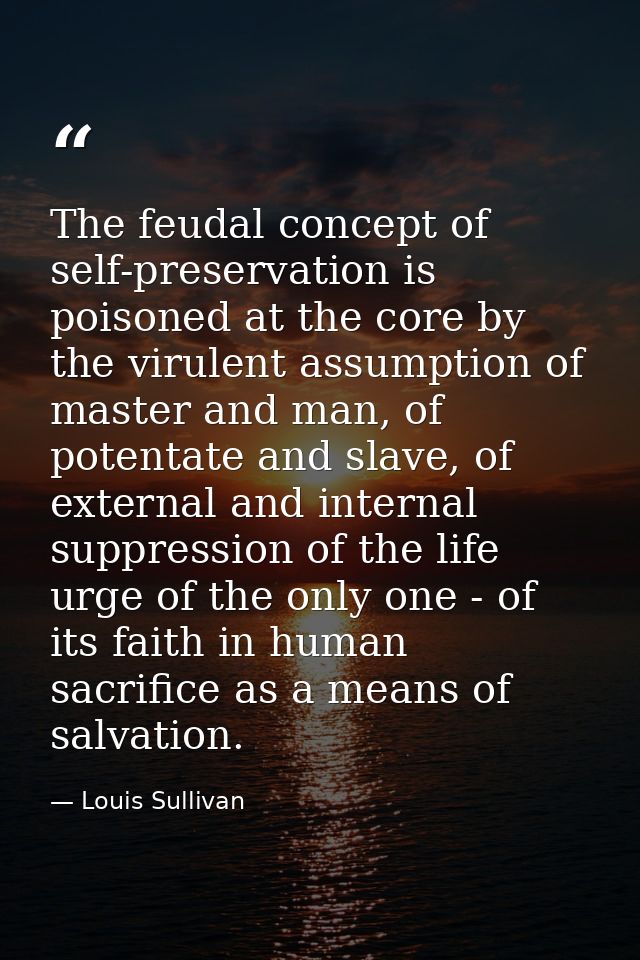The feudal concept of self-preservation is poisoned at the core by the virulent assumption of master and man, of potenta — Louis Sullivan