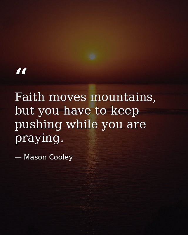 Faith moves mountains, but you have to keep pushing while you are praying. — Mason Cooley