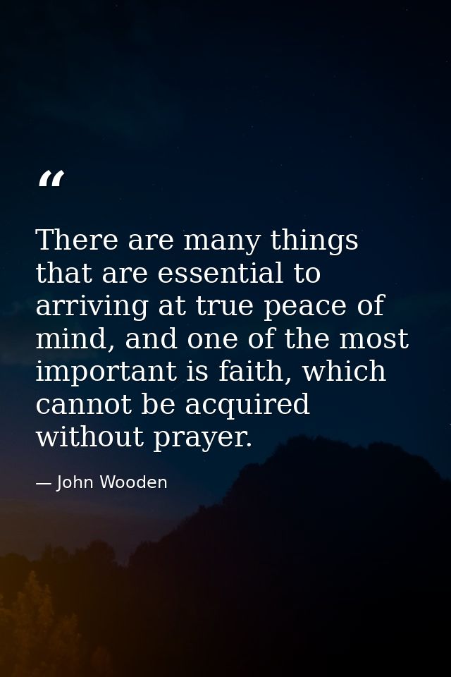 There are many things that are essential to arriving at true peace of mind, and one of the most important is faith, whic — John Wooden