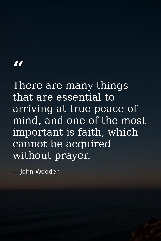 There are many things that are essential to arriving at true peace of mind, and one of the most important is faith, whic — John Wooden