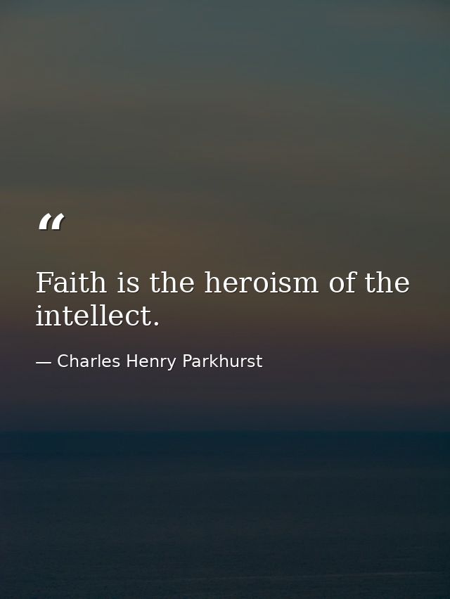Faith is the heroism of the intellect. — Charles Henry Parkhurst