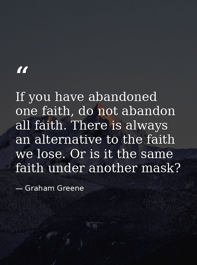 If you have abandoned one faith, do not abandon all faith. There is always an alternative to the faith we lose. Or is it — Graham Greene