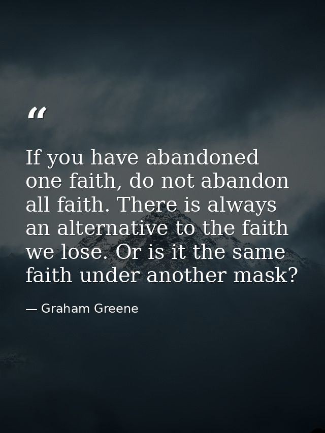 If you have abandoned one faith, do not abandon all faith. There is always an alternative to the faith we lose. Or is it — Graham Greene