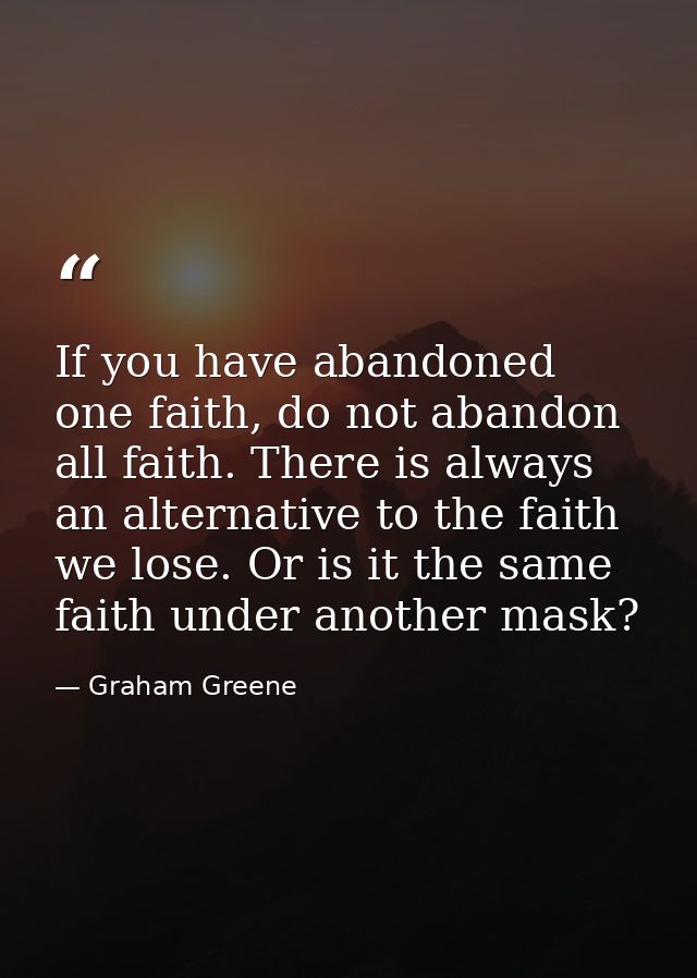 If you have abandoned one faith, do not abandon all faith. There is always an alternative to the faith we lose. Or is it — Graham Greene