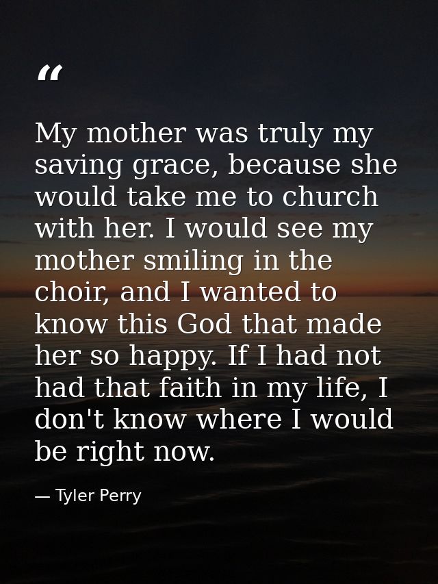 My mother was truly my saving grace, because she would take me to church with her. I would see my mother smiling in the  — Tyler Perry