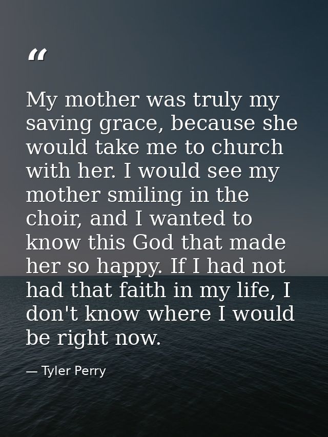 My mother was truly my saving grace, because she would take me to church with her. I would see my mother smiling in the  — Tyler Perry