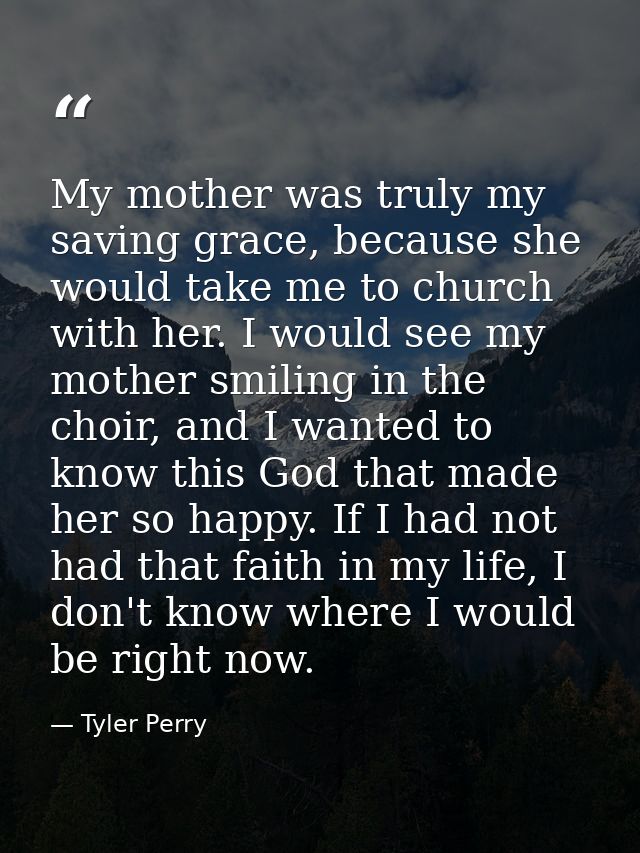 My mother was truly my saving grace, because she would take me to church with her. I would see my mother smiling in the  — Tyler Perry