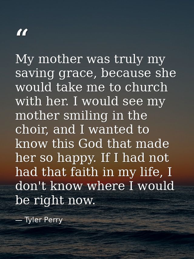 My mother was truly my saving grace, because she would take me to church with her. I would see my mother smiling in the  — Tyler Perry