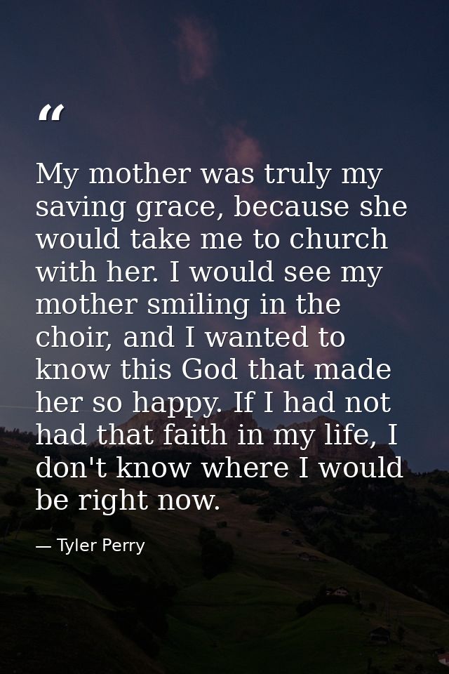 My mother was truly my saving grace, because she would take me to church with her. I would see my mother smiling in the  — Tyler Perry