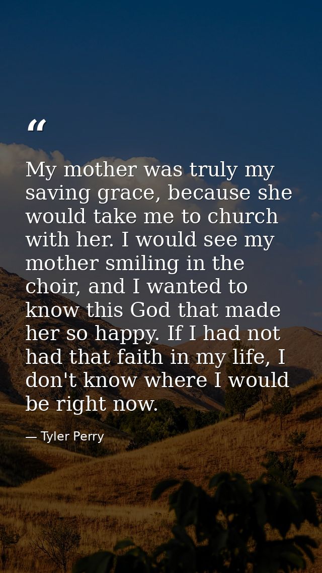 My mother was truly my saving grace, because she would take me to church with her. I would see my mother smiling in the  — Tyler Perry