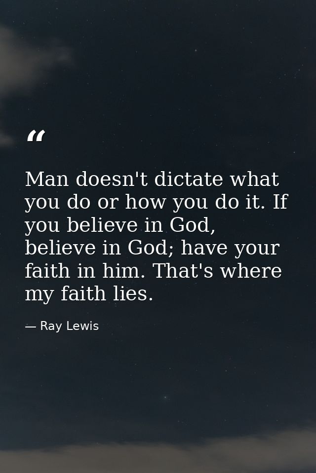 Man doesn't dictate what you do or how you do it. If you believe in God, believe in God; have your faith in him. That's  — Ray Lewis