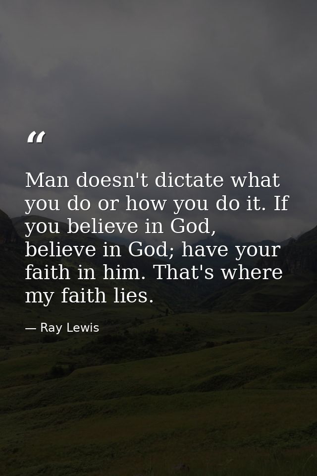 Man doesn't dictate what you do or how you do it. If you believe in God, believe in God; have your faith in him. That's  — Ray Lewis