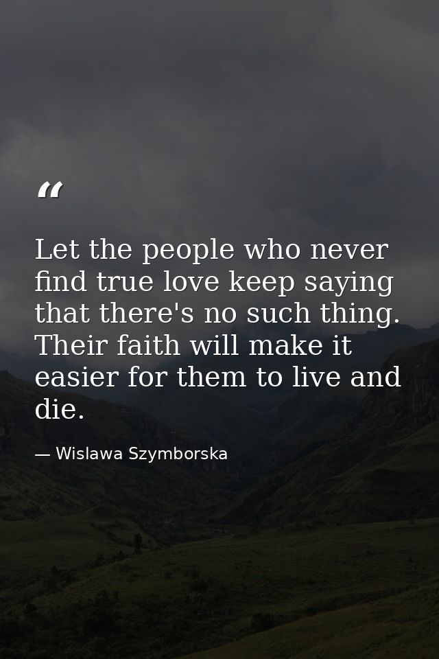 Let the people who never find true love keep saying that there's no such thing. Their faith will make it easier for them — Wislawa Szymborska