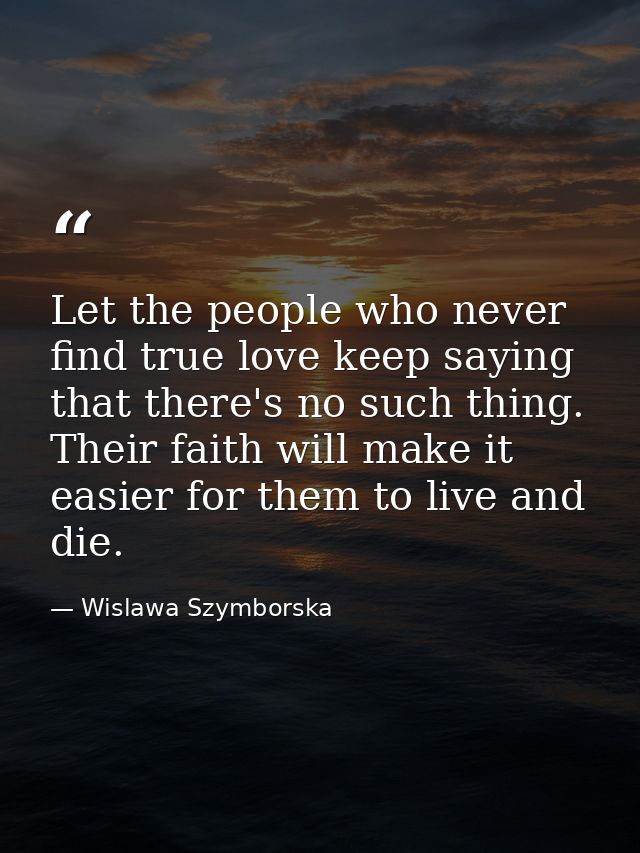 Let the people who never find true love keep saying that there's no such thing. Their faith will make it easier for them — Wislawa Szymborska