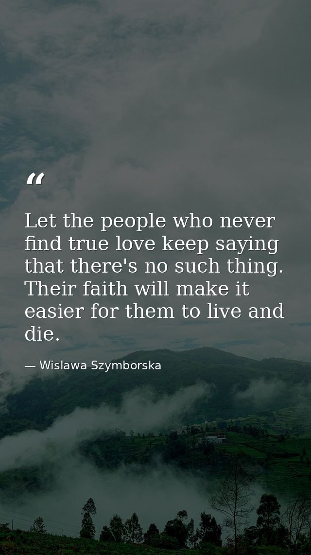 Let the people who never find true love keep saying that there's no such thing. Their faith will make it easier for them — Wislawa Szymborska